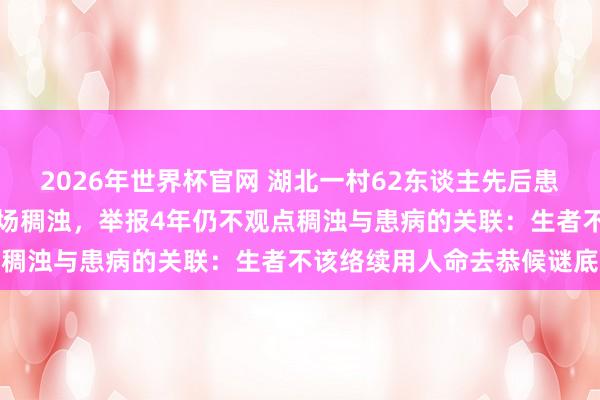 2026年世界杯官网 湖北一村62东谈主先后患癌症和白血病质疑村里工场稠浊，举报4年仍不观点稠浊与患病的关联：生者不该络续用人命去恭候谜底