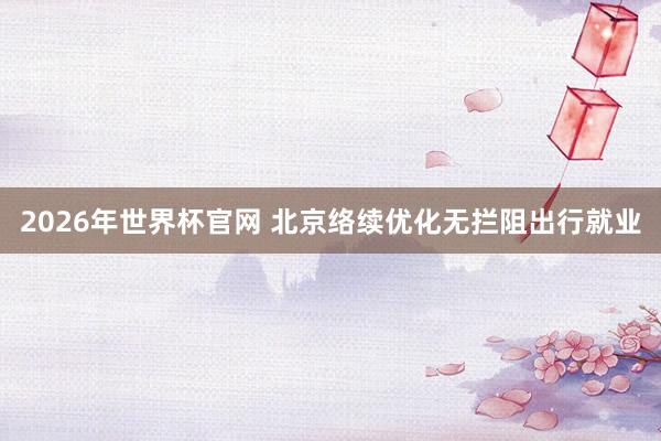 2026年世界杯官网 北京络续优化无拦阻出行就业
