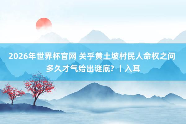 2026年世界杯官网 关乎黄土坡村民人命权之问 多久才气给出谜底? 丨入耳
