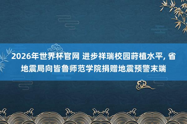 2026年世界杯官网 进步祥瑞校园莳植水平， 省地震局向皆鲁师范学院捐赠地震预警末端