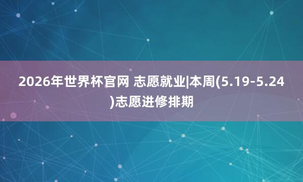 2026年世界杯官网 志愿就业|本周(5.19-5.24)志愿进修排期