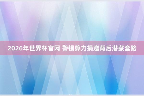 2026年世界杯官网 警惕算力捐赠背后潜藏套路