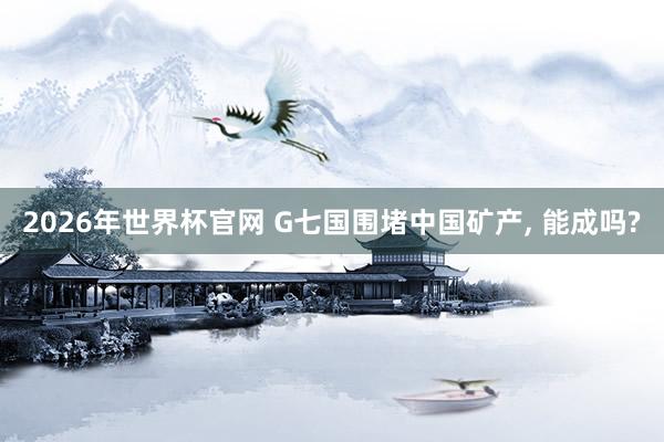 2026年世界杯官网 G七国围堵中国矿产， 能成吗?