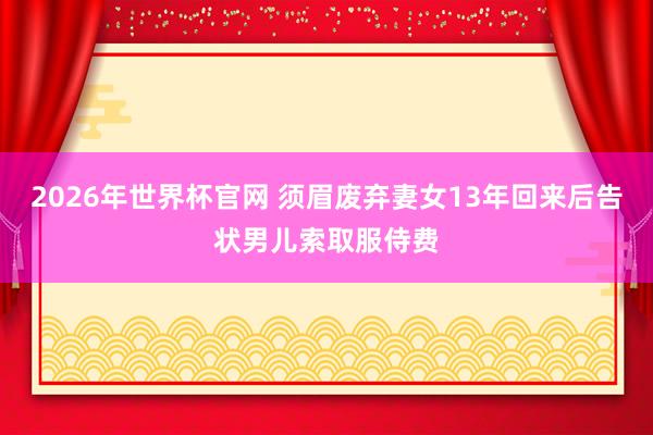 2026年世界杯官网 须眉废弃妻女13年回来后告状男儿索取服侍费
