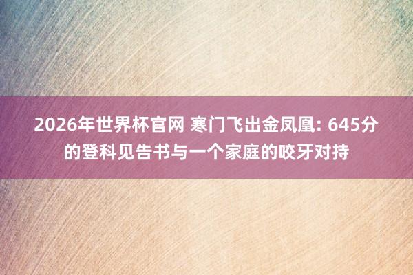 2026年世界杯官网 寒门飞出金凤凰: 645分的登科见告书与一个家庭的咬牙对持