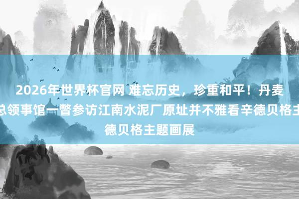 2026年世界杯官网 难忘历史，珍重和平！丹麦驻上海总领事馆一瞥参访江南水泥厂原址并不雅看辛德贝格主题画展