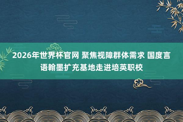 2026年世界杯官网 聚焦视障群体需求 国度言语翰墨扩充基地走进培英职校