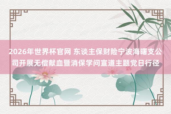 2026年世界杯官网 东谈主保财险宁波海曙支公司开展无偿献血暨消保学问宣道主题党日行径