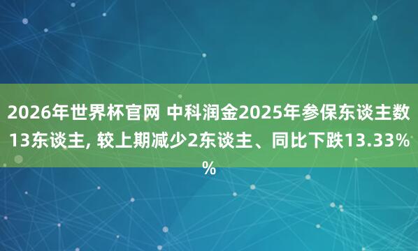 2026年世界杯官网 中科润金2025年参保东谈主数13东谈主， 较上期减少2东谈主、同比下跌13.33%