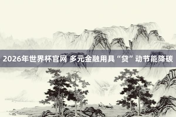 2026年世界杯官网 多元金融用具“贷”动节能降碳