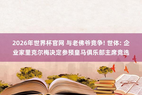 2026年世界杯官网 与老佛爷竞争! 世体: 企业家里克尔梅决定参预皇马俱乐部主席竞选