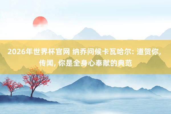 2026年世界杯官网 纳乔问候卡瓦哈尔: 道贺你， 传闻， 你是全身心奉献的典范
