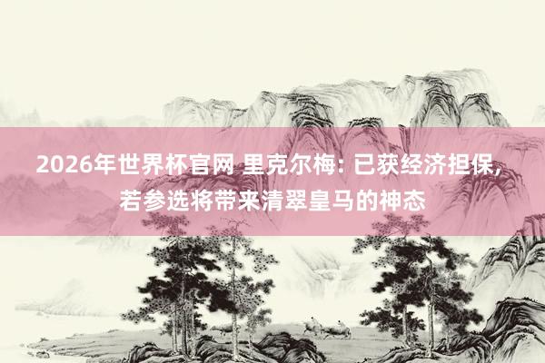 2026年世界杯官网 里克尔梅: 已获经济担保， 若参选将带来清翠皇马的神态