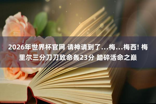 2026年世界杯官网 请神请到了…梅…梅西! 梅里尔三分刀刀致命轰23分 踏碎活命之巅