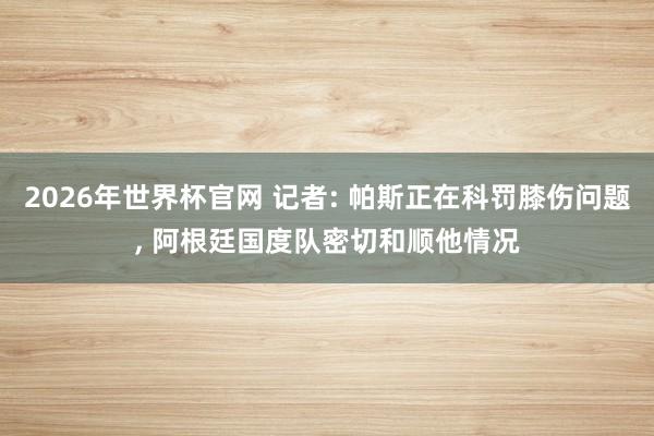 2026年世界杯官网 记者: 帕斯正在科罚膝伤问题， 阿根廷国度队密切和顺他情况