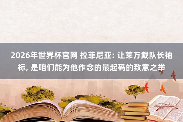 2026年世界杯官网 拉菲尼亚: 让莱万戴队长袖标， 是咱们能为他作念的最起码的致意之举
