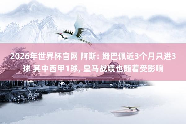 2026年世界杯官网 阿斯: 姆巴佩近3个月只进3球 其中西甲1球， 皇马战绩也随着受影响