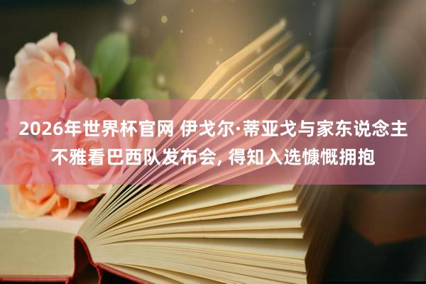 2026年世界杯官网 伊戈尔·蒂亚戈与家东说念主不雅看巴西队发布会， 得知入选慷慨拥抱