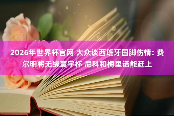 2026年世界杯官网 大众谈西班牙国脚伤情: 费尔明将无缘寰宇杯 尼科和梅里诺能赶上