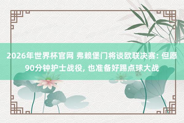 2026年世界杯官网 弗赖堡门将谈欧联决赛: 但愿90分钟护士战役， 也准备好踢点球大战