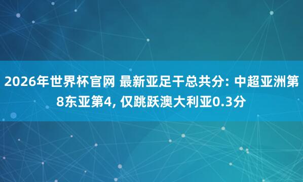 2026年世界杯官网 最新亚足干总共分: 中超亚洲第8东亚第4， 仅跳跃澳大利亚0.3分