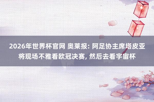 2026年世界杯官网 奥莱报: 阿足协主席塔皮亚将现场不雅看欧冠决赛， 然后去看宇宙杯
