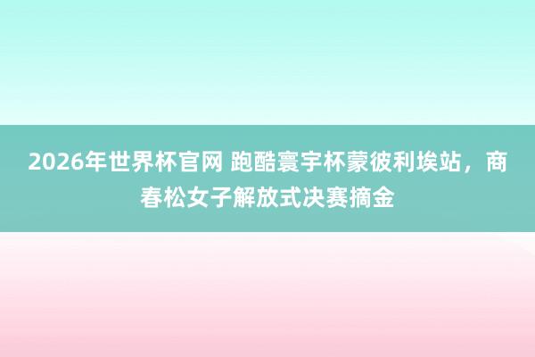 2026年世界杯官网 跑酷寰宇杯蒙彼利埃站，商春松女子解放式决赛摘金