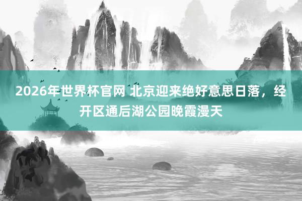 2026年世界杯官网 北京迎来绝好意思日落，<a href=