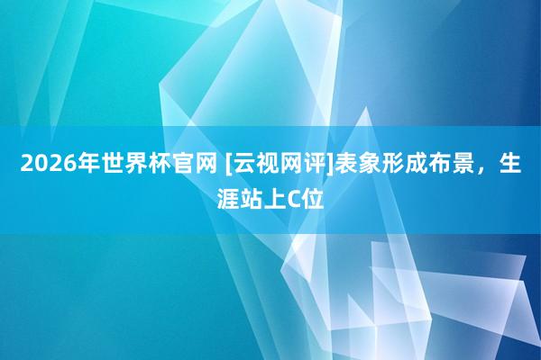 2026年世界杯官网 [云视网评]表象形成布景，生涯站上C位