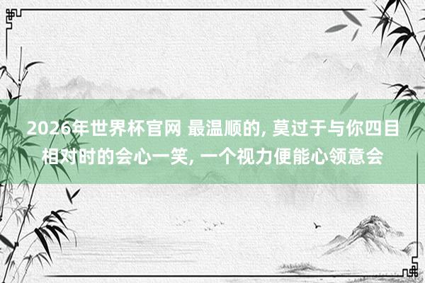 2026年世界杯官网 最温顺的， 莫过于与你四目相对时的会心一笑， 一个视力便能心领意会