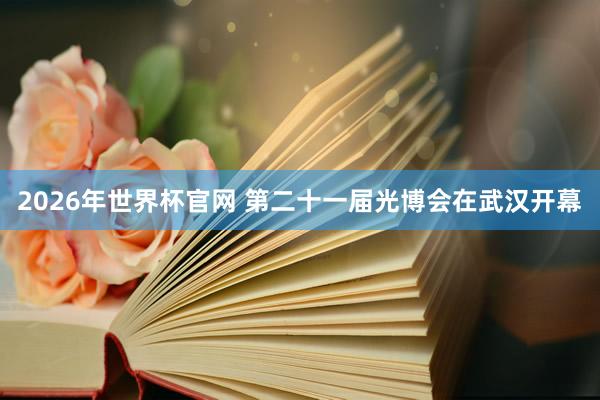 2026年世界杯官网 第二十一届光博会在武汉开幕