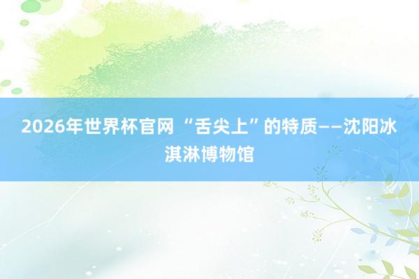 2026年世界杯官网 “舌尖上”的特质——沈阳冰淇淋博物馆