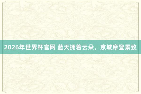 2026年世界杯官网 蓝天拥着云朵，<a href=