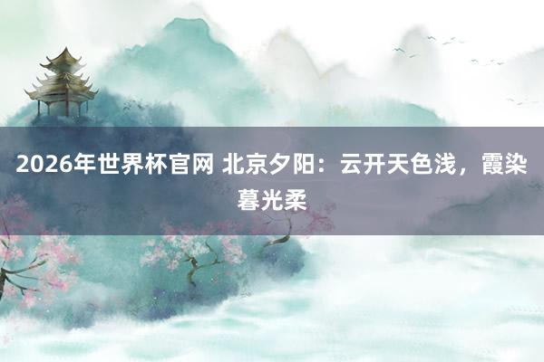 2026年世界杯官网 北京夕阳：云开天色浅，<a href=