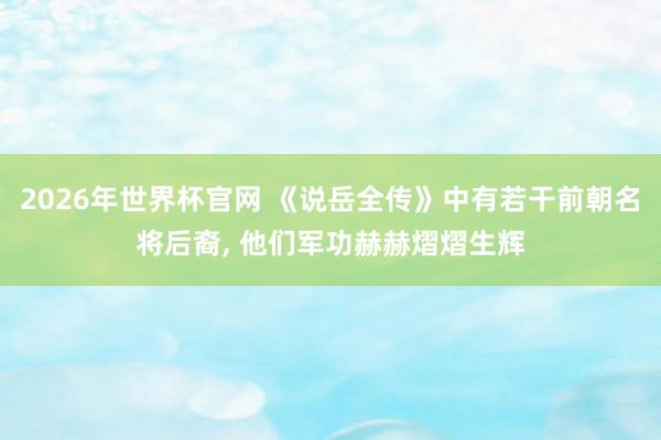2026年世界杯官网 《说岳全传》中有若干前朝名将后裔， 他们军功赫赫熠熠生辉