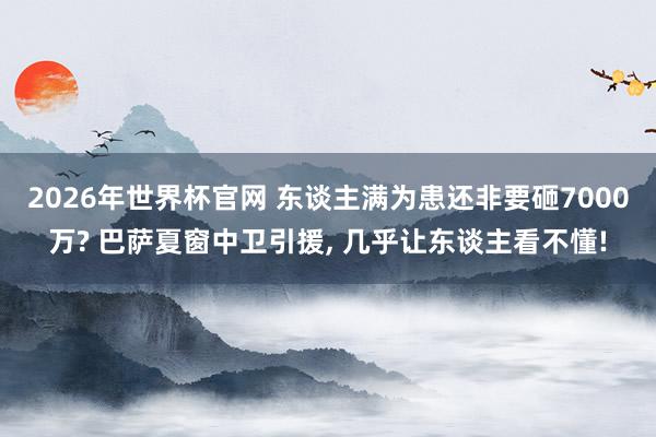 2026年世界杯官网 东谈主满为患还非要砸7000万? 巴萨夏窗中卫引援， 几乎让东谈主看不懂!