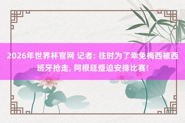 2026年世界杯官网 记者: 往时为了幸免梅西被西班牙抢走， 阿根廷蹙迫安排比赛!
