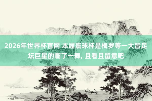2026年世界杯官网 本届寰球杯是梅罗等一大皆足坛巨星的临了一舞， 且看且留意吧
