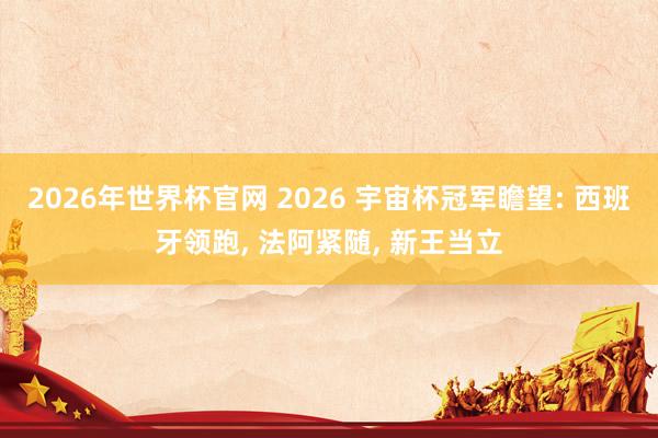 2026年世界杯官网 2026 宇宙杯冠军瞻望: 西班牙领跑， 法阿紧随， 新王当立