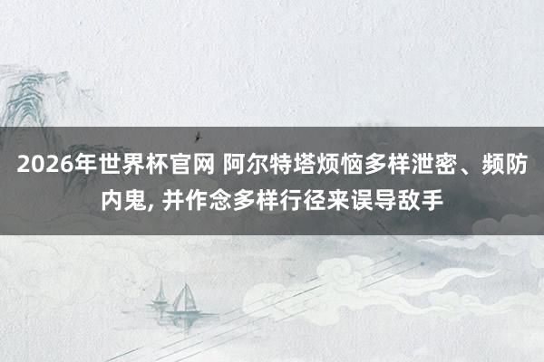 2026年世界杯官网 阿尔特塔烦恼多样泄密、频防内鬼， 并作念多样行径来误导敌手