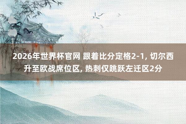 2026年世界杯官网 跟着比分定格2-1， 切尔西升至欧战席位区， 热刺仅跳跃左迁区2分