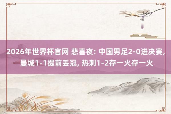 2026年世界杯官网 悲喜夜: 中国男足2-0进决赛， 曼城1-1提前丢冠， 热刺1-2存一火存一火