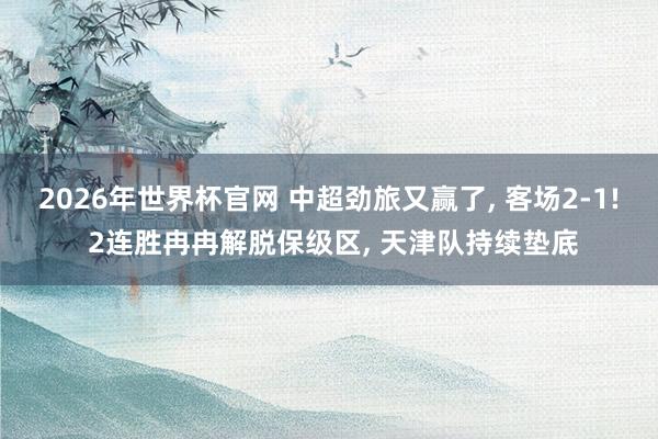 2026年世界杯官网 中超劲旅又赢了， 客场2-1! 2连胜冉冉解脱保级区， 天津队持续垫底