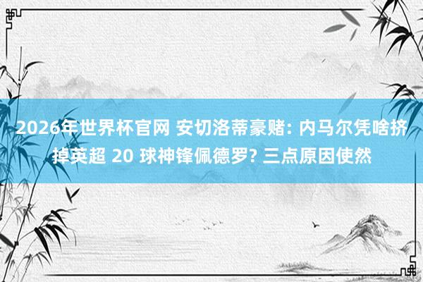 2026年世界杯官网 安切洛蒂豪赌: 内马尔凭啥挤掉英超 20 球神锋佩德罗? 三点原因使然