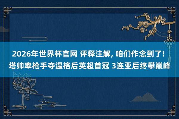 2026年世界杯官网 评释注解， 咱们作念到了! 塔帅率枪手夺温格后英超首冠 3连亚后终攀巅峰