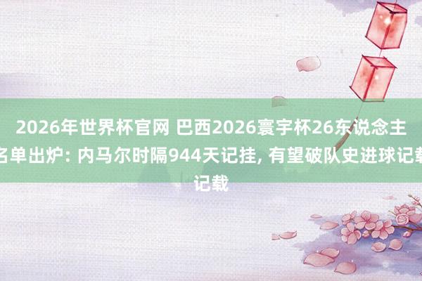 2026年世界杯官网 巴西2026寰宇杯26东说念主名单出炉: 内马尔时隔944天记挂， 有望破队史进球记载