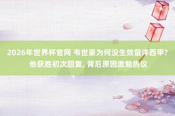 2026年世界杯官网 韦世豪为何没生效留洋西甲? 他获胜初次回复， 背后原因激勉热议