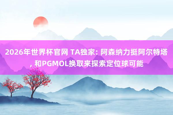 2026年世界杯官网 TA独家: 阿森纳力挺阿尔特塔， 和PGMOL换取来探索定位球可能