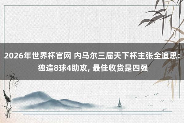 2026年世界杯官网 内马尔三届天下杯主张全追思: 独造8球4助攻， 最佳收货是四强