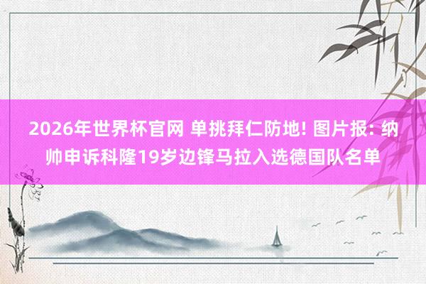 2026年世界杯官网 单挑拜仁防地! 图片报: 纳帅申诉科隆19岁边锋马拉入选德国队名单